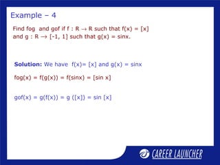 Find fog and gof if f : R → R such that f(x) = [x]
and g : R → [-1, 1] such that g(x) = sinx.
Solution: We have f(x)= [x] and g(x) = sinx
fog(x) = f(g(x)) = f(sinx) = [sin x]
gof(x) = g(f(x)) = g ([x]) = sin [x]
Example – 4
 