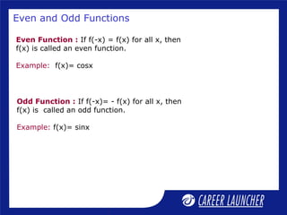Even and Odd Functions
Even Function : If f(-x) = f(x) for all x, then
f(x) is called an even function.
Example: f(x)= cosx
Odd Function : If f(-x)= - f(x) for all x, then
f(x) is called an odd function.
Example: f(x)= sinx
 