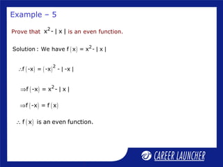 Example – 5
( ) 2
Solution : We have f x = x - | x |
( ) ( )2
f -x = -x - | -x |∴
( ) 2
f -x = x - | x |⇒
( ) ( )f -x = f x⇒
( )f x is an even function.∴
Prove that is an even function.
2
x - | x |
 
