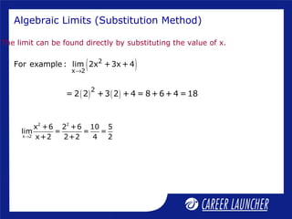 The limit can be found directly by substituting the value of x.
Algebraic Limits (Substitution Method)
( )2
x 2
For example : lim 2x +3x + 4
→
( ) ( )2
= 2 2 +3 2 + 4 = 8+6+ 4 =18
2 2
x 2
x +6 2 +6 10 5
lim = = =
x+2 2+2 4 2→
 