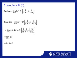 2
x 3
1 1
Evaluate: lim (x -9) +
x+3 x-3→
 
  
2
x 3
1 1
Solution: lim (x -9) +
x+3 x-3→
 
  
x 3
x-3+x+3
=lim(x+3)(x-3)
(x+3)(x-3)→
 
 
 
Example – 8 (ii)
=2×3=6
x 3
=lim 2x
→
 