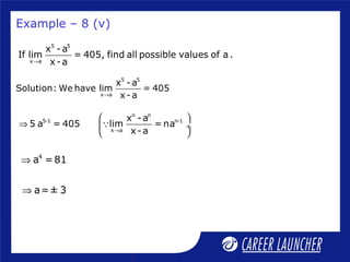 5 5
x a
x -a
If lim = 405, find all possible values of a.
x-a→
5 5
x a
x -a
Solution: We have lim = 405
x-a→
Example – 8 (v)
n n
5-1 n-1
x a
x -a
5 a = 405 lim = na
x-a→
 
⇒  ÷
 
Q
4
a =81⇒
a=± 3⇒
 