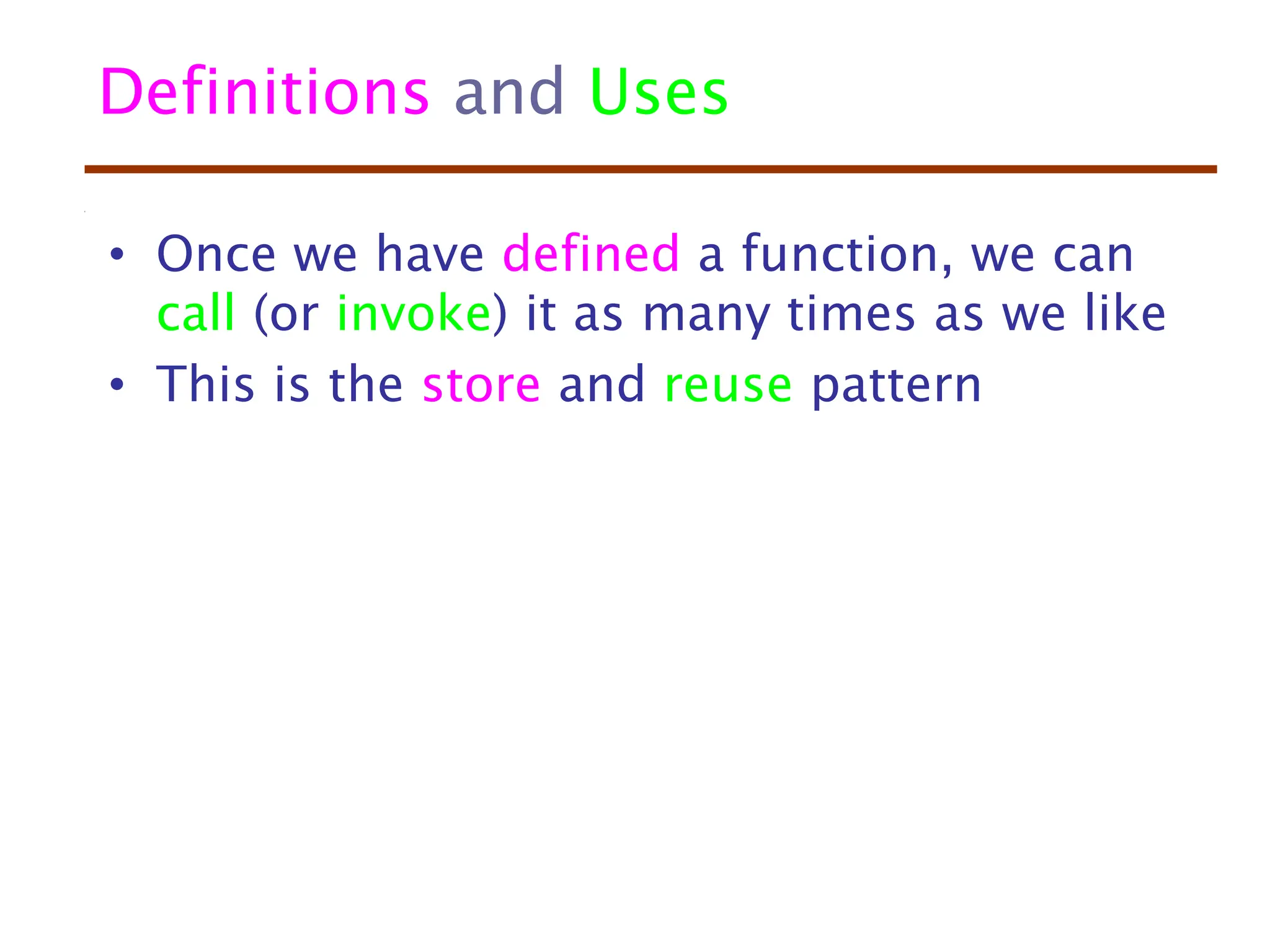 Definitions and Uses
• Once we have defined a function, we can
call (or invoke) it as many times as we like
• This is the store and reuse pattern
 