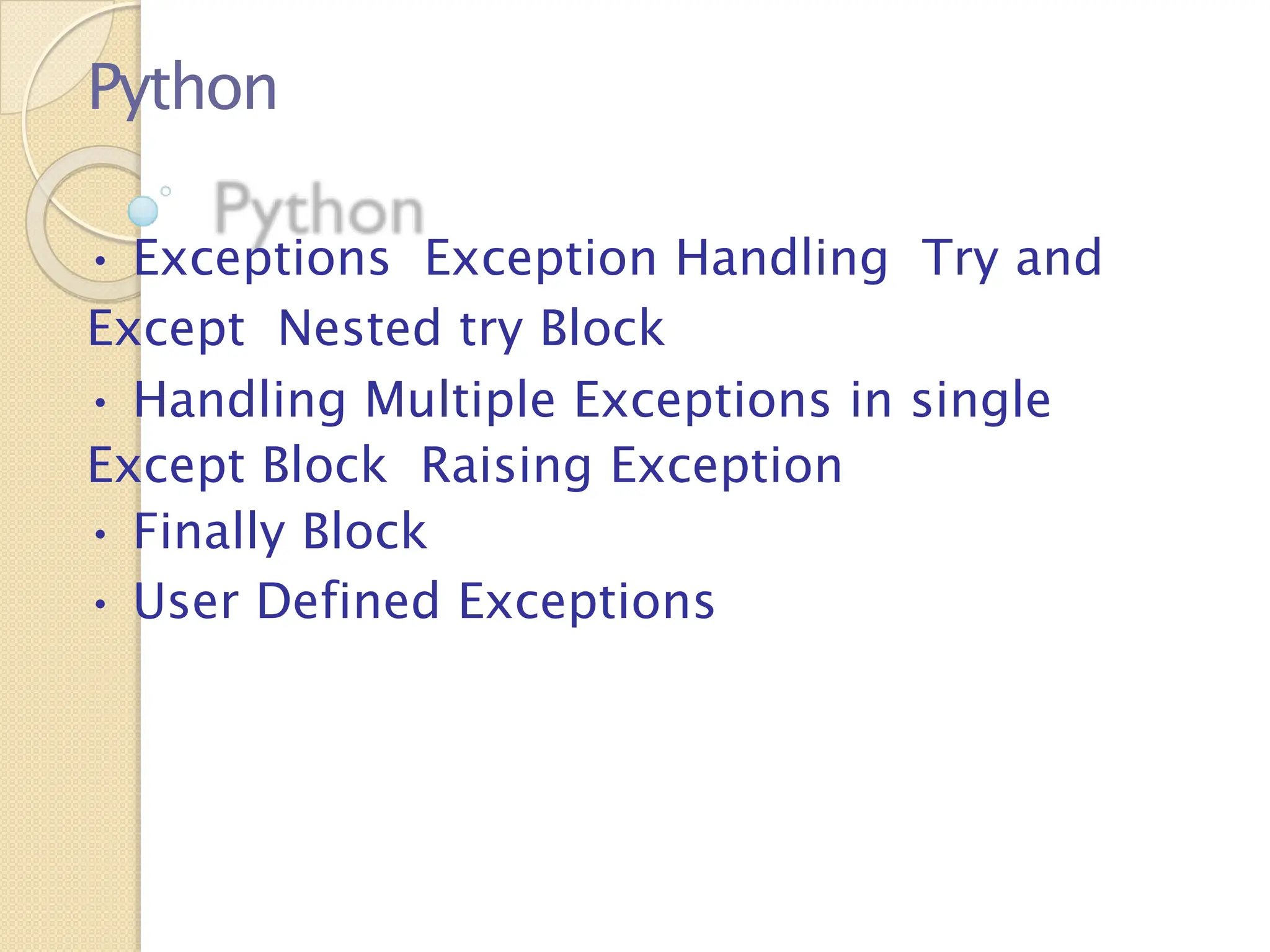 Python
• Exceptions Exception Handling Try and
Except Nested try Block
• Handling Multiple Exceptions in single
Except Block Raising Exception
• Finally Block
• User Defined Exceptions
 