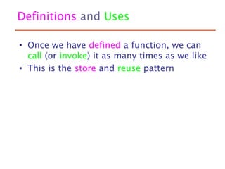 Definitions and Uses
• Once we have defined a function, we can
call (or invoke) it as many times as we like
• This is the store and reuse pattern
 