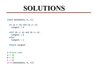 1)def maximum(a, b, c):
if (a >= b) and (a >= c):
largest = a
elif (b >= a) and (b >= c):
largest = b
else:
largest = c
return largest
# Driven code
a = 10
b = 14
c = 12
print(maximum(a, b, c))
 