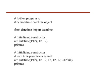 # Python program to
# demonstrate datetime object
from datetime import datetime
# Initializing constructor
a = datetime(1999, 12, 12)
print(a)
# Initializing constructor
# with time parameters as well
a = datetime(1999, 12, 12, 12, 12, 12, 342380)
print(a)
 