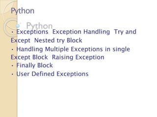 Python
• Exceptions Exception Handling Try and
Except Nested try Block
• Handling Multiple Exceptions in single
Except Block Raising Exception
• Finally Block
• User Defined Exceptions
 