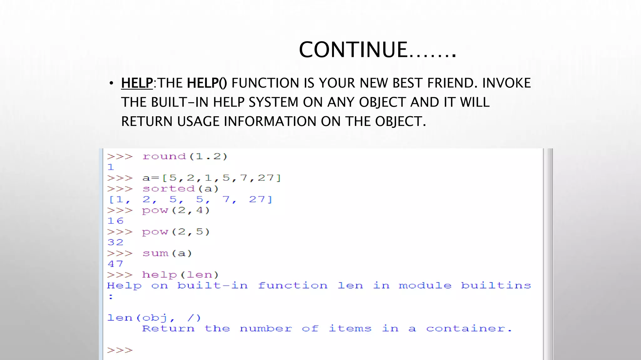 CONTINUE…….
• HELP:THE HELP() FUNCTION IS YOUR NEW BEST FRIEND. INVOKE
THE BUILT-IN HELP SYSTEM ON ANY OBJECT AND IT WILL
RETURN USAGE INFORMATION ON THE OBJECT.
 