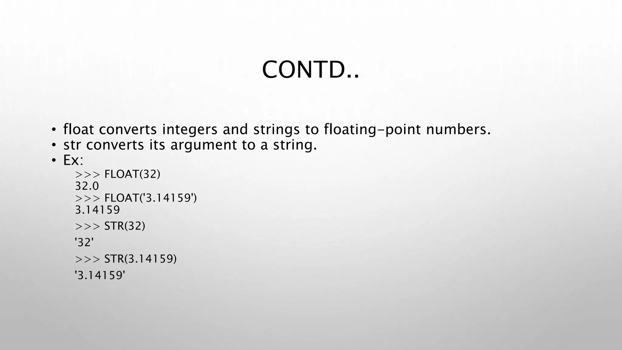 CONTD..
• float converts integers and strings to floating-point numbers.
• str converts its argument to a string.
• Ex:
>>> FLOAT(32)
32.0
>>> FLOAT('3.14159')
3.14159
>>> STR(32)
'32'
>>> STR(3.14159)
'3.14159'
 