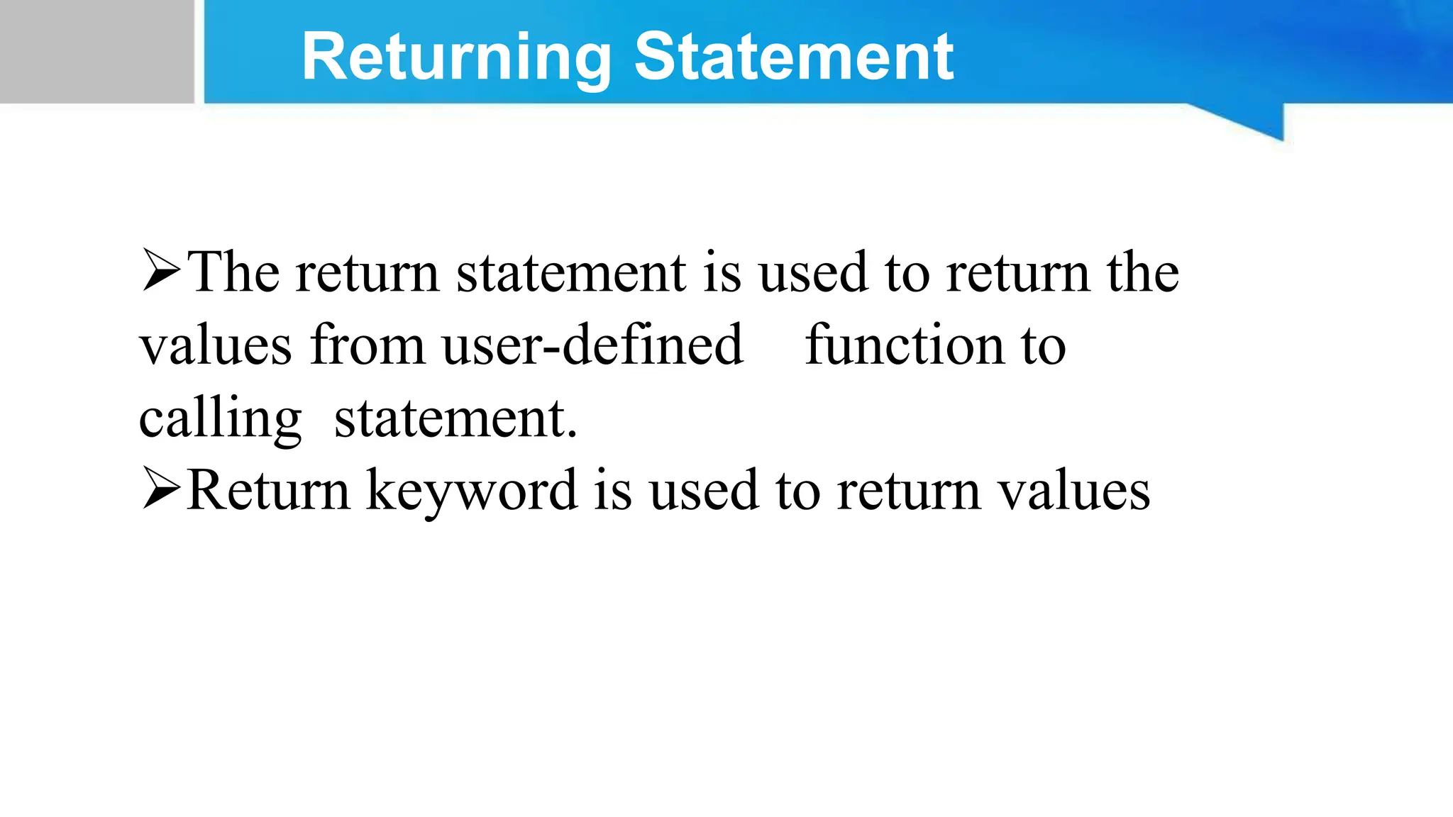 Returning Statement The return statement is used to return the values from user-defined function to calling statement. Return keyword is used to return values 