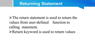 Returning Statement
The return statement is used to return the
values from user-defined function to
calling statement.
Return keyword is used to return values
 