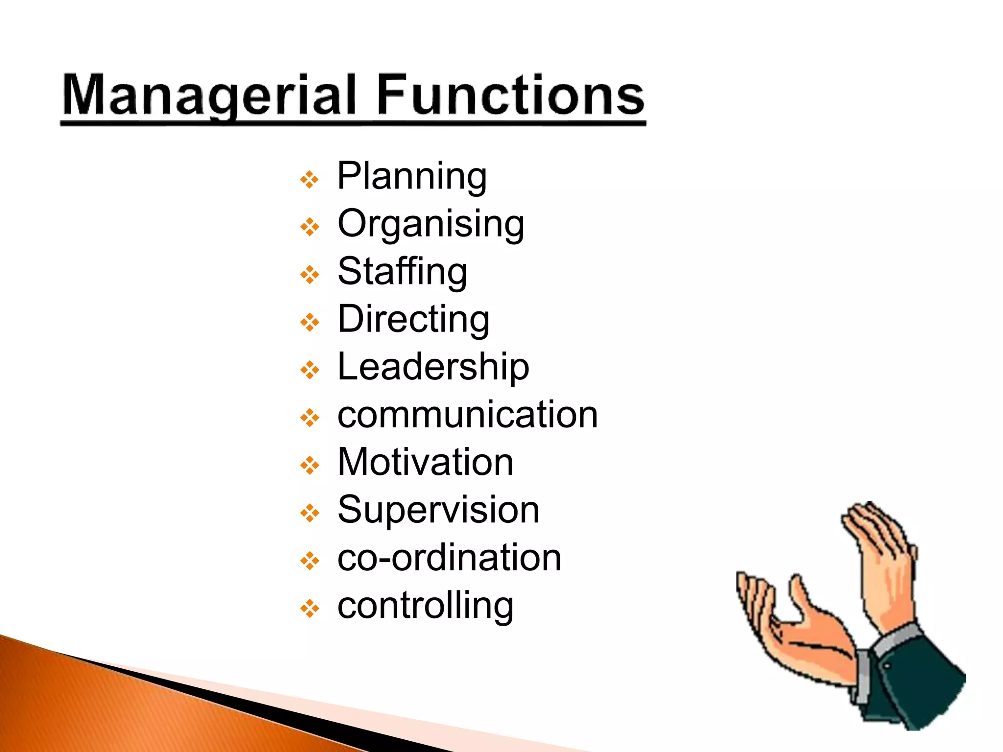  Planning
 Organising
 Staffing
 Directing
 Leadership
 communication
 Motivation
 Supervision
 co-ordination
 controlling
 