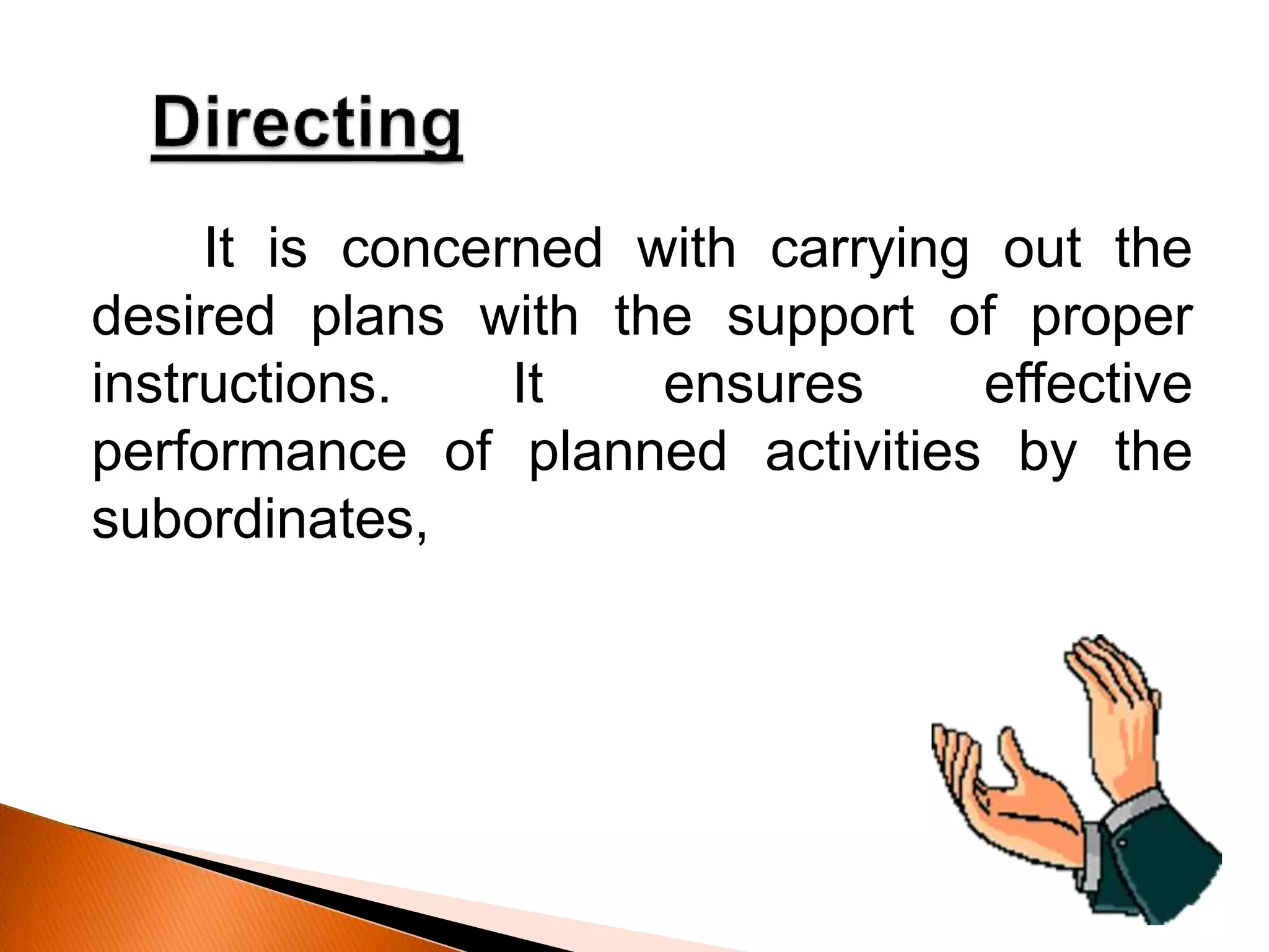 It is concerned with carrying out the
desired plans with the support of proper
instructions. It ensures effective
performance of planned activities by the
subordinates,
 
