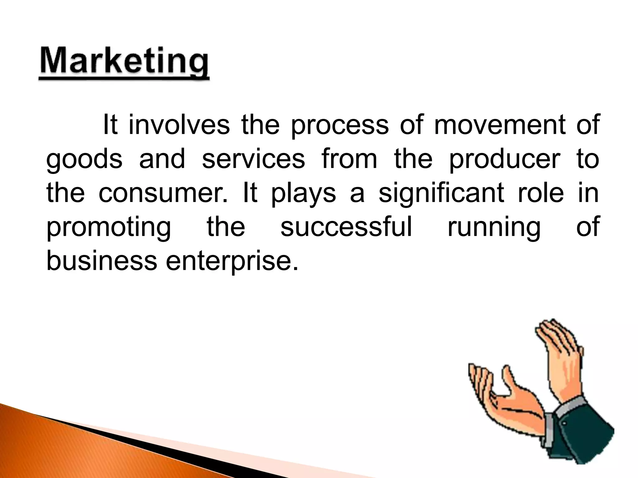 It involves the process of movement of
goods and services from the producer to
the consumer. It plays a significant role in
promoting the successful running of
business enterprise.
 