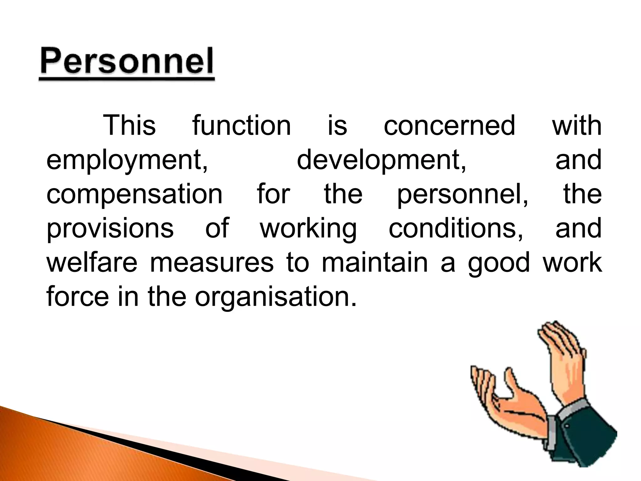 This function is concerned with
employment, development, and
compensation for the personnel, the
provisions of working conditions, and
welfare measures to maintain a good work
force in the organisation.
 