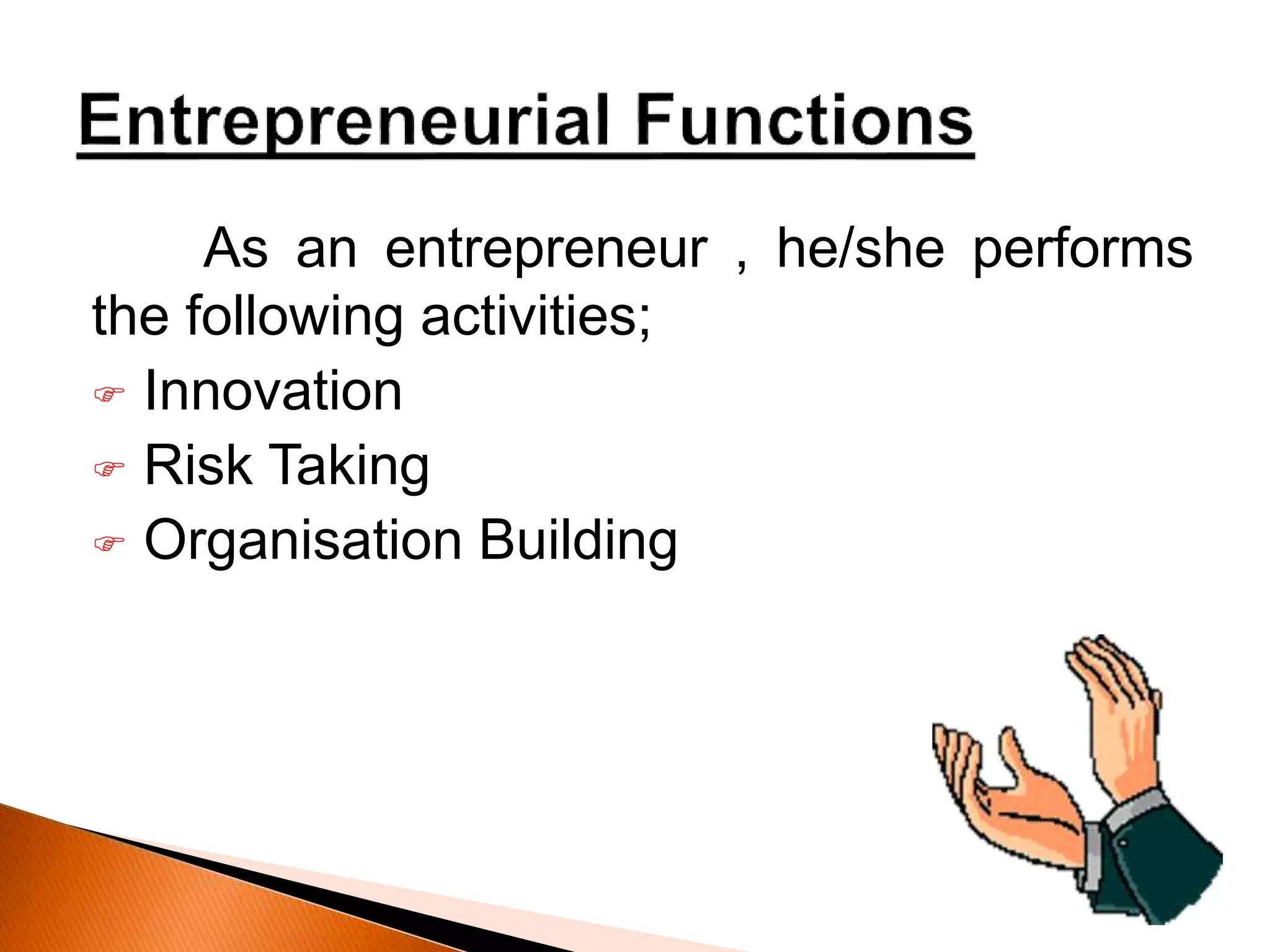 As an entrepreneur , he/she performs
the following activities;
 Innovation
 Risk Taking
 Organisation Building
 