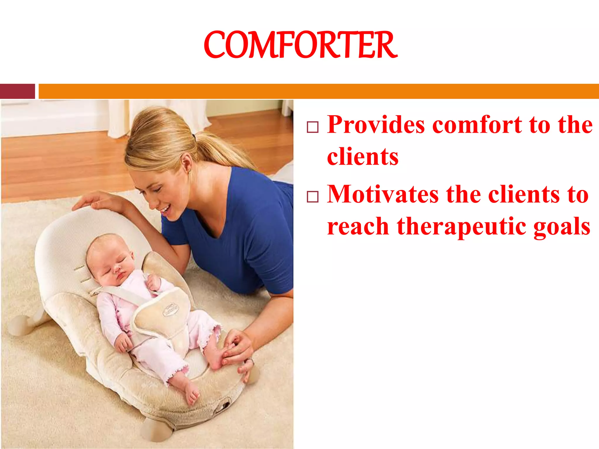 COMFORTER
 Provides comfort to the
clients
 Motivates the clients to
reach therapeutic goals
 