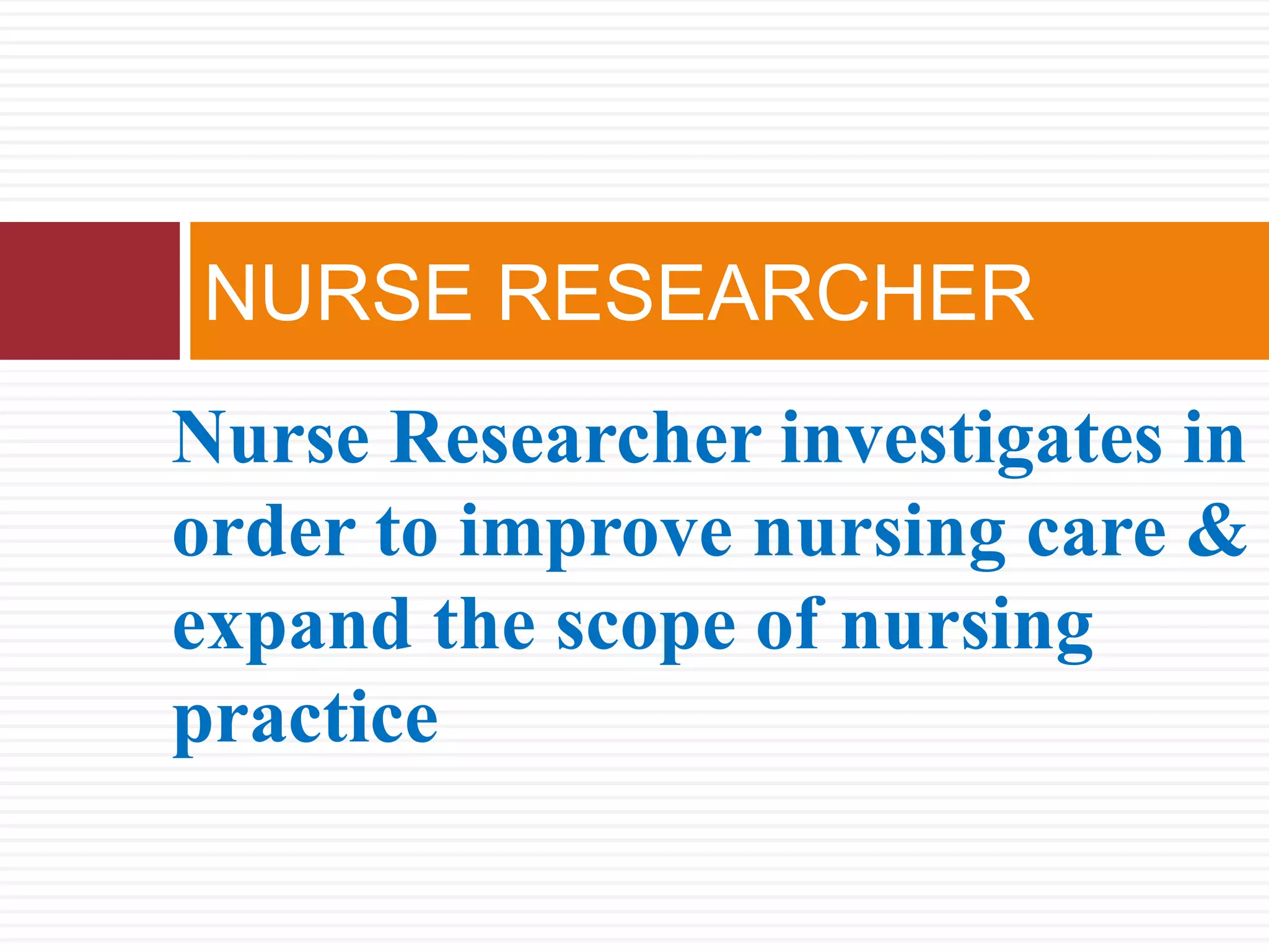 Nurse Researcher investigates in
order to improve nursing care &
expand the scope of nursing
practice
NURSE RESEARCHER
 