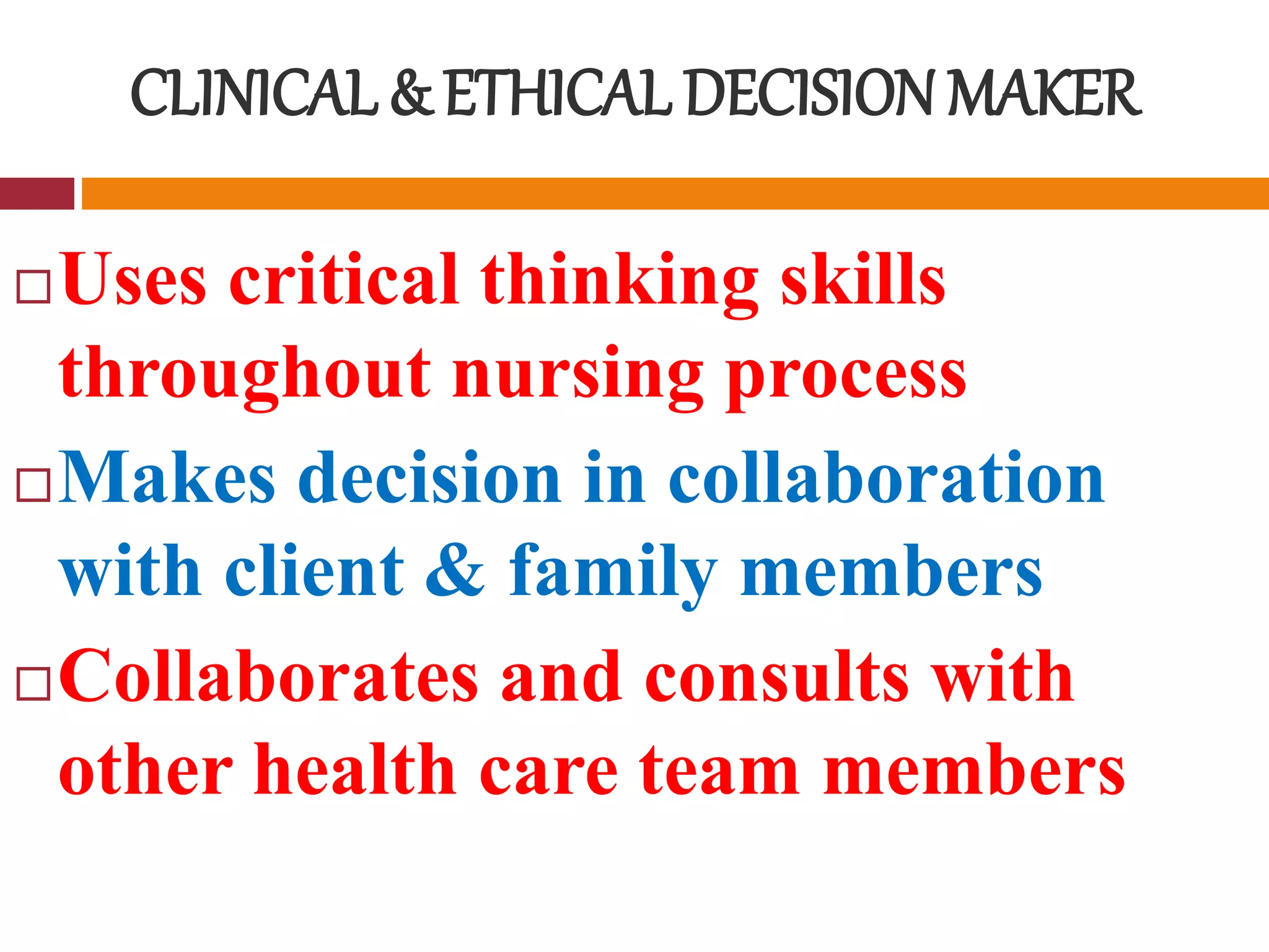 CLINICAL & ETHICAL DECISIONMAKER
Uses critical thinking skills
throughout nursing process
Makes decision in collaboration
with client & family members
Collaborates and consults with
other health care team members
 