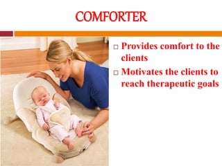 COMFORTER
 Provides comfort to the
clients
 Motivates the clients to
reach therapeutic goals
 