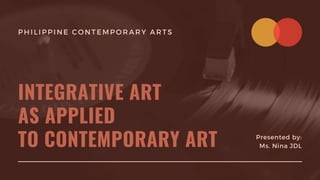 PHILIPPINE CONTEMPORARY ARTS
INTEGRATIVE ART
AS APPLIED
TO CONTEMPORARY ART Presented by:
Ms. Nina JDL
 