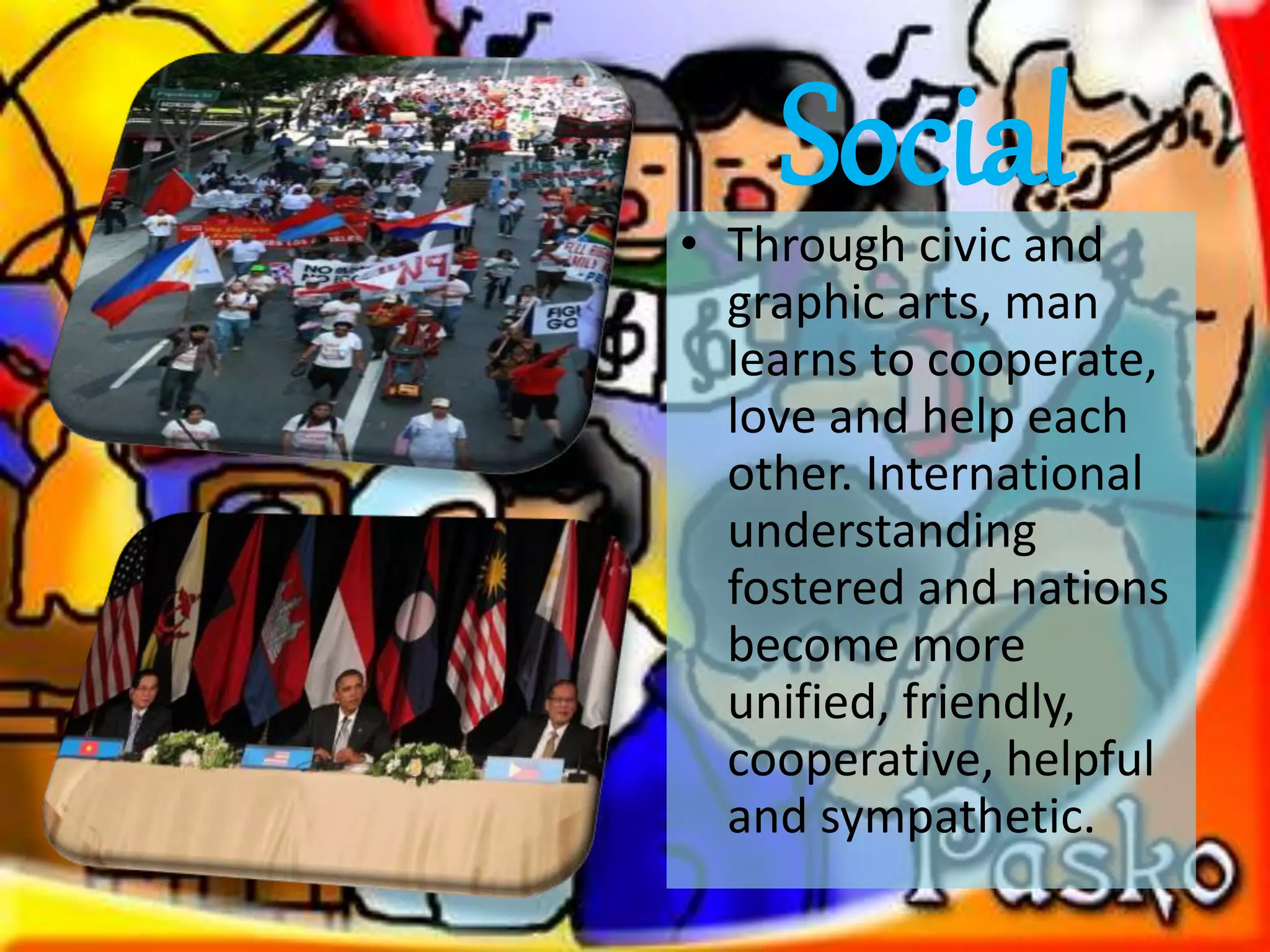 Social• Through civic and
graphic arts, man
learns to cooperate,
love and help each
other. International
understanding
fostered and nations
become more
unified, friendly,
cooperative, helpful
and sympathetic.
 
