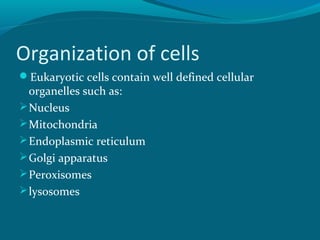 Organization of cells
Eukaryotic cells contain well defined cellular
organelles such as:
Nucleus
Mitochondria
Endoplasmic reticulum
Golgi apparatus
Peroxisomes
lysosomes
 