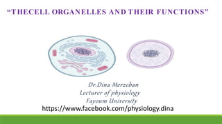 “THECELL ORGANELLES AND THEIR FUNCTIONS”
Dr.Dina Merzeban
Lecturer of physiology
Fayoum University
https://www.facebook.com/physiology.dina
 