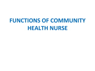 FUNCTIONS OF COMMUNITY
HEALTH NURSE
 