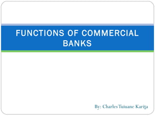 By: CharlesTuiuane Karita
FUNCTIONS OF COMMERCIAL
BANKS
 