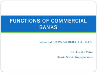 SubmittedTo=MS.ABHIKRATI SHUKLA
BY :Harshit Patni
Husain Shabir Gopalpurwala
FUNCTIONS OF COMMERCIAL
BANKS
 