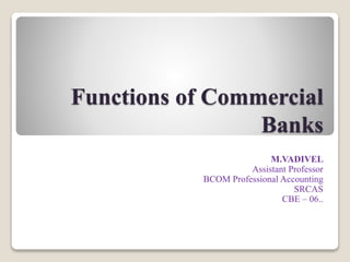 Functions of Commercial
Banks
M.VADIVEL
Assistant Professor
BCOM Professional Accounting
SRCAS
CBE – 06..
 