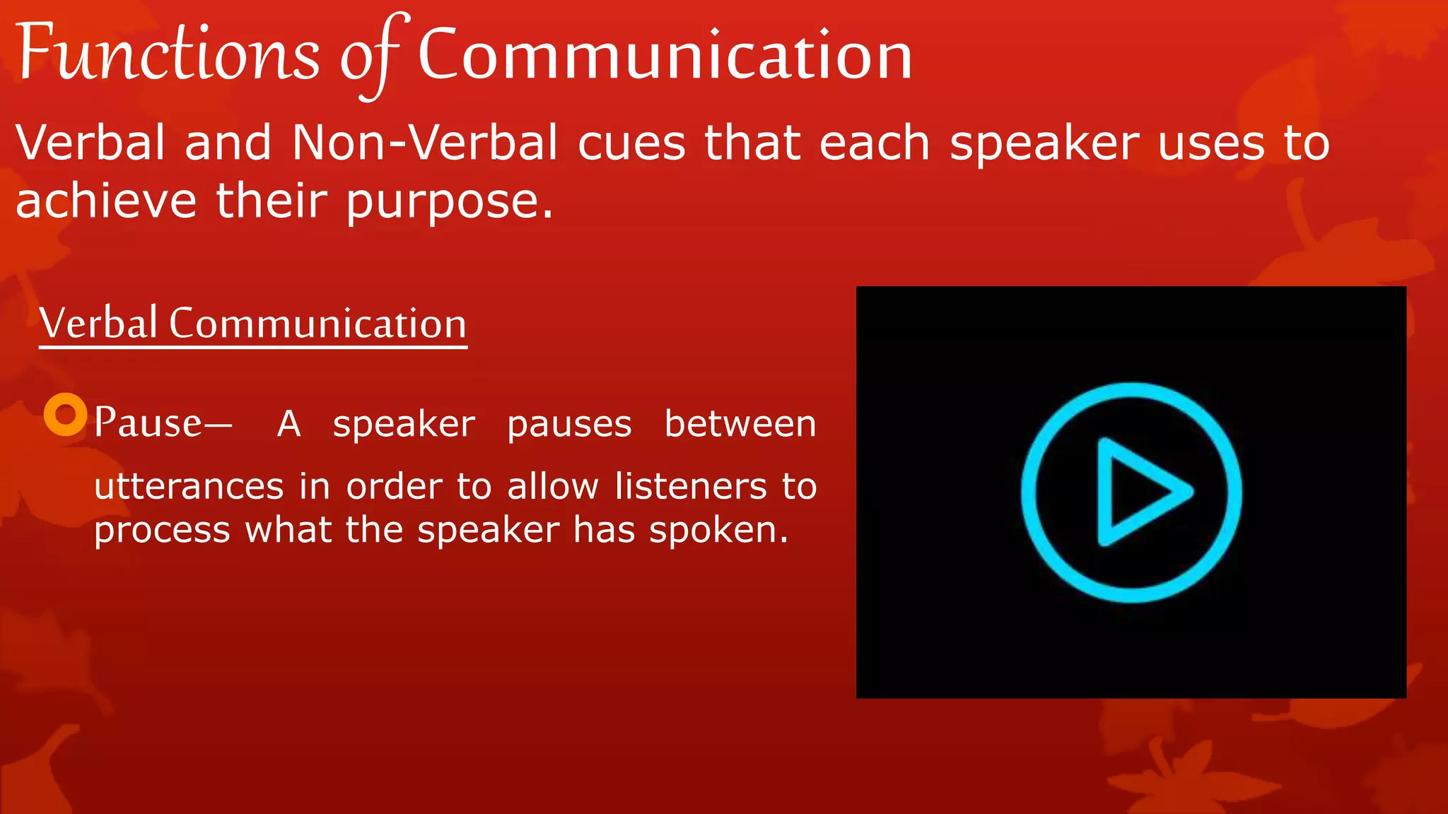Functions of Communication
Verbal and Non-Verbal cues that each speaker uses to
achieve their purpose.
VerbalCommunication
Pause– A speaker pauses between
utterances in order to allow listeners to
process what the speaker has spoken.
 