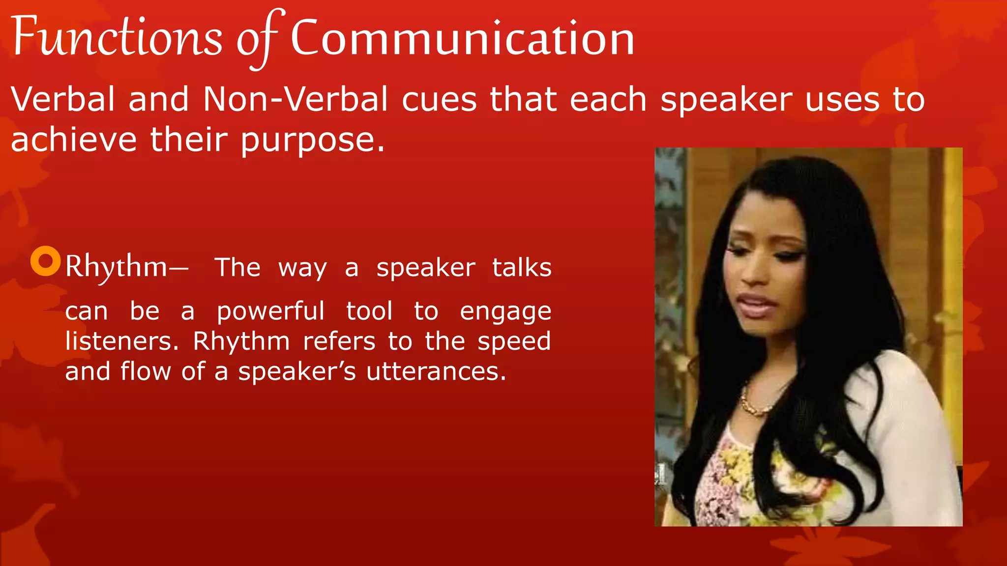 Functions of Communication
Verbal and Non-Verbal cues that each speaker uses to
achieve their purpose.
Rhythm– The way a speaker talks
can be a powerful tool to engage
listeners. Rhythm refers to the speed
and flow of a speaker’s utterances.
 