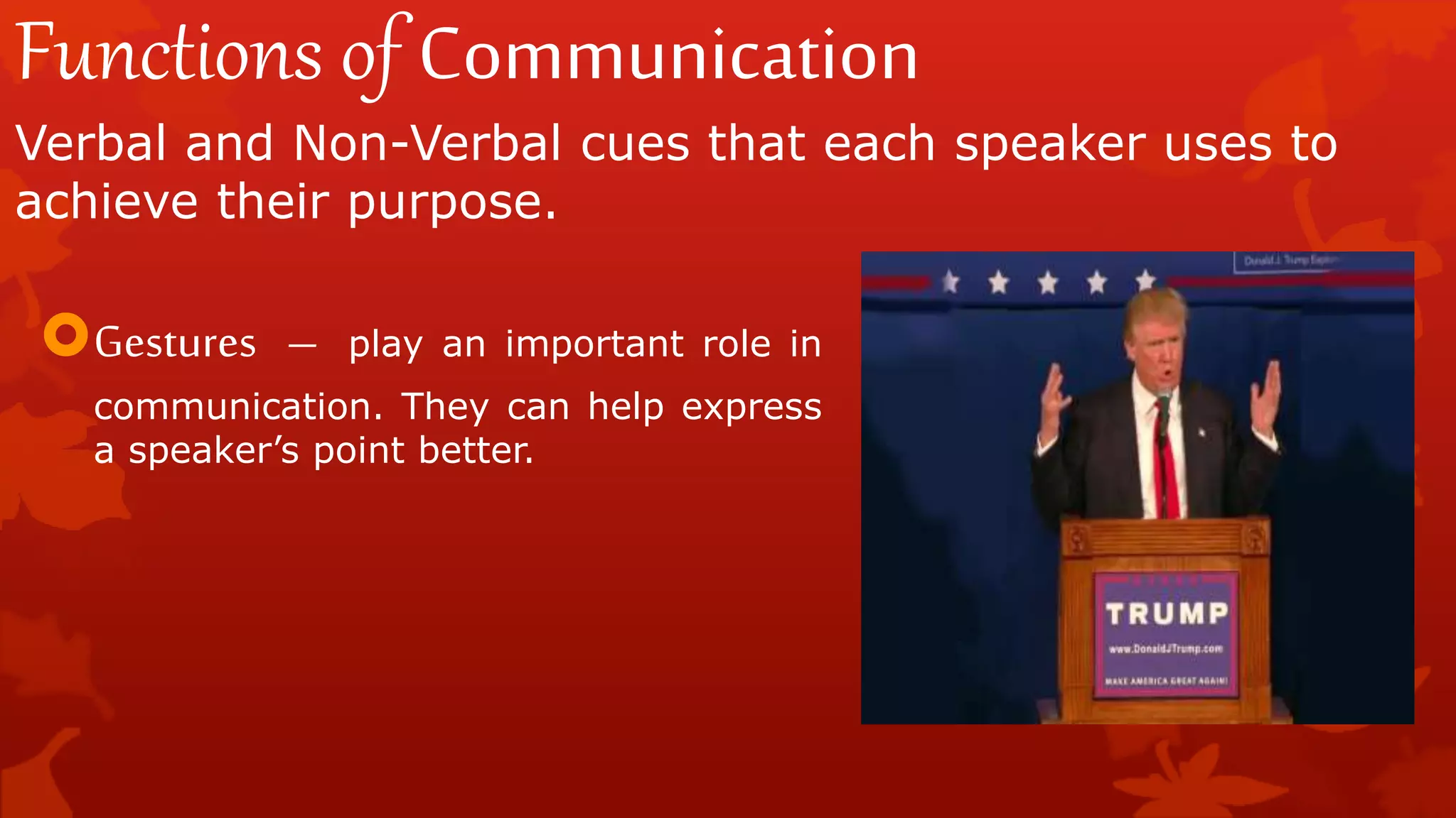 Functions of Communication
Verbal and Non-Verbal cues that each speaker uses to
achieve their purpose.
Gestures – play an important role in
communication. They can help express
a speaker’s point better.
 