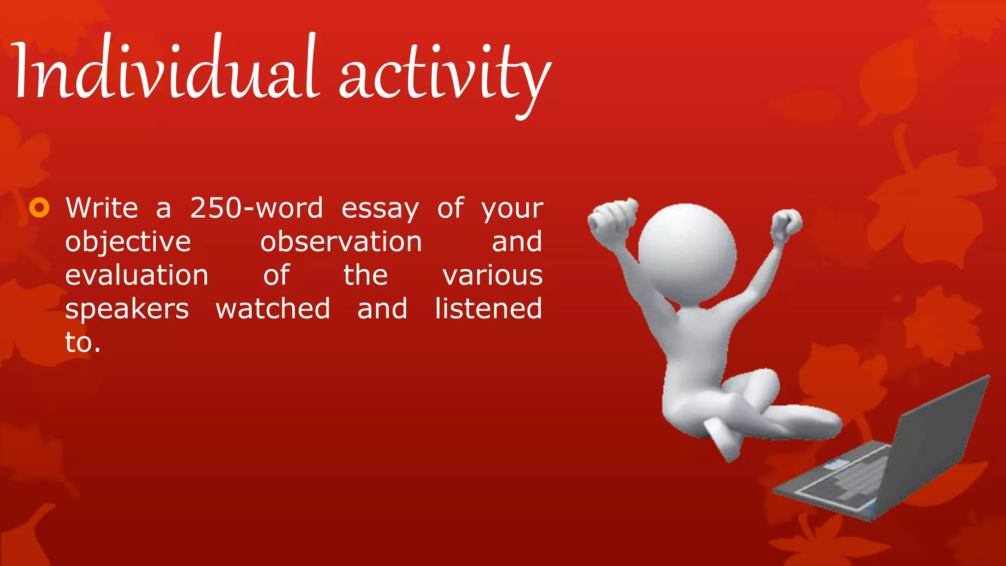 Individual activity
 Write a 250-word essay of your
objective observation and
evaluation of the various
speakers watched and listened
to.
 
