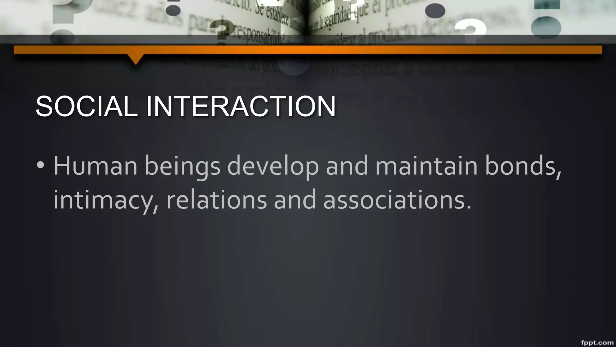 SOCIAL INTERACTION
• Human beings develop and maintain bonds,
intimacy, relations and associations.
 