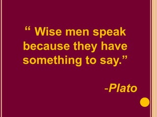 “ Wise men speak
because they have
something to say.”
-Plato
 