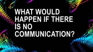 WHAT WOULD
HAPPEN IF THERE
IS NO
COMMUNICATION?
 