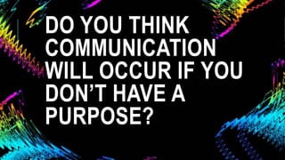 DO YOU THINK
COMMUNICATION
WILL OCCUR IF YOU
DON’T HAVE A
PURPOSE?
 