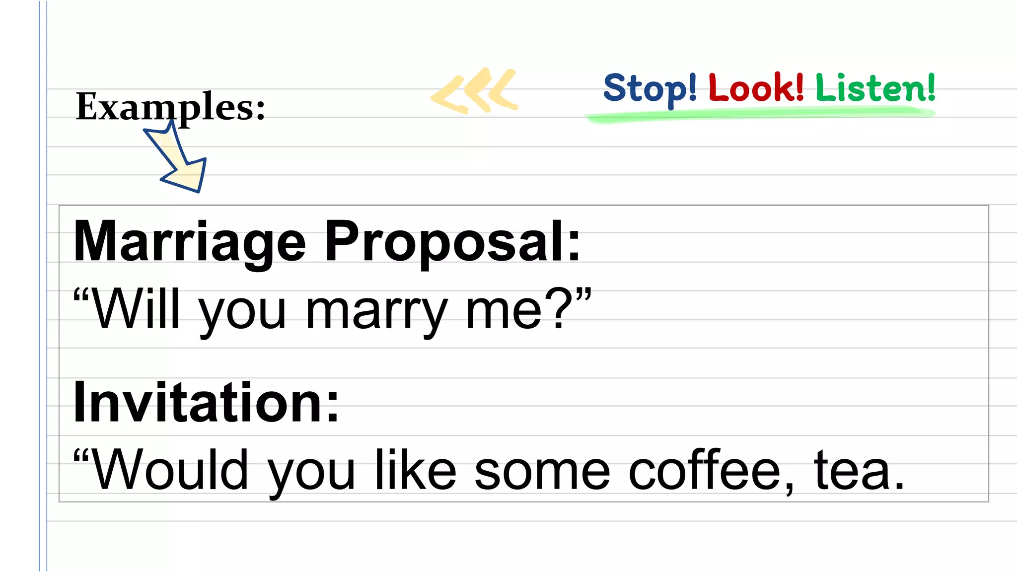 Stop! Look! Listen!Examples:
Marriage Proposal:
“Will you marry me?”
Invitation:
“Would you like some coffee, tea.
 
