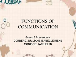 FUNCTIONS OF
COMMUNICATION
Group 3 Presenters:
CORDERO, JULLIANE ISABELLE RIENE
MONISIST, JACKIELYN
 