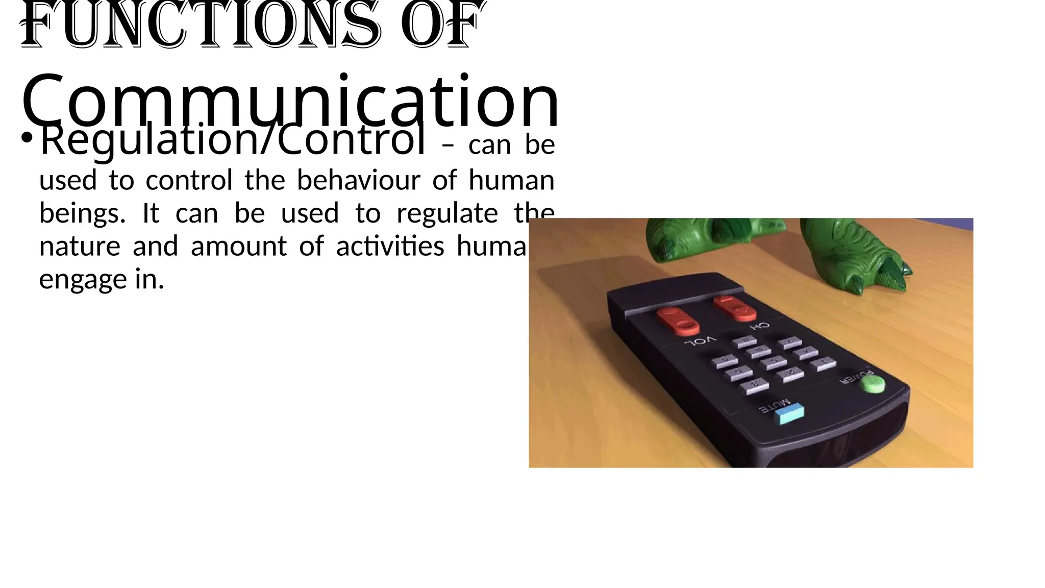 Functions of
Communication
•Regulation/Control – can be
used to control the behaviour of human
beings. It can be used to regulate the
nature and amount of activities humans
engage in.
 