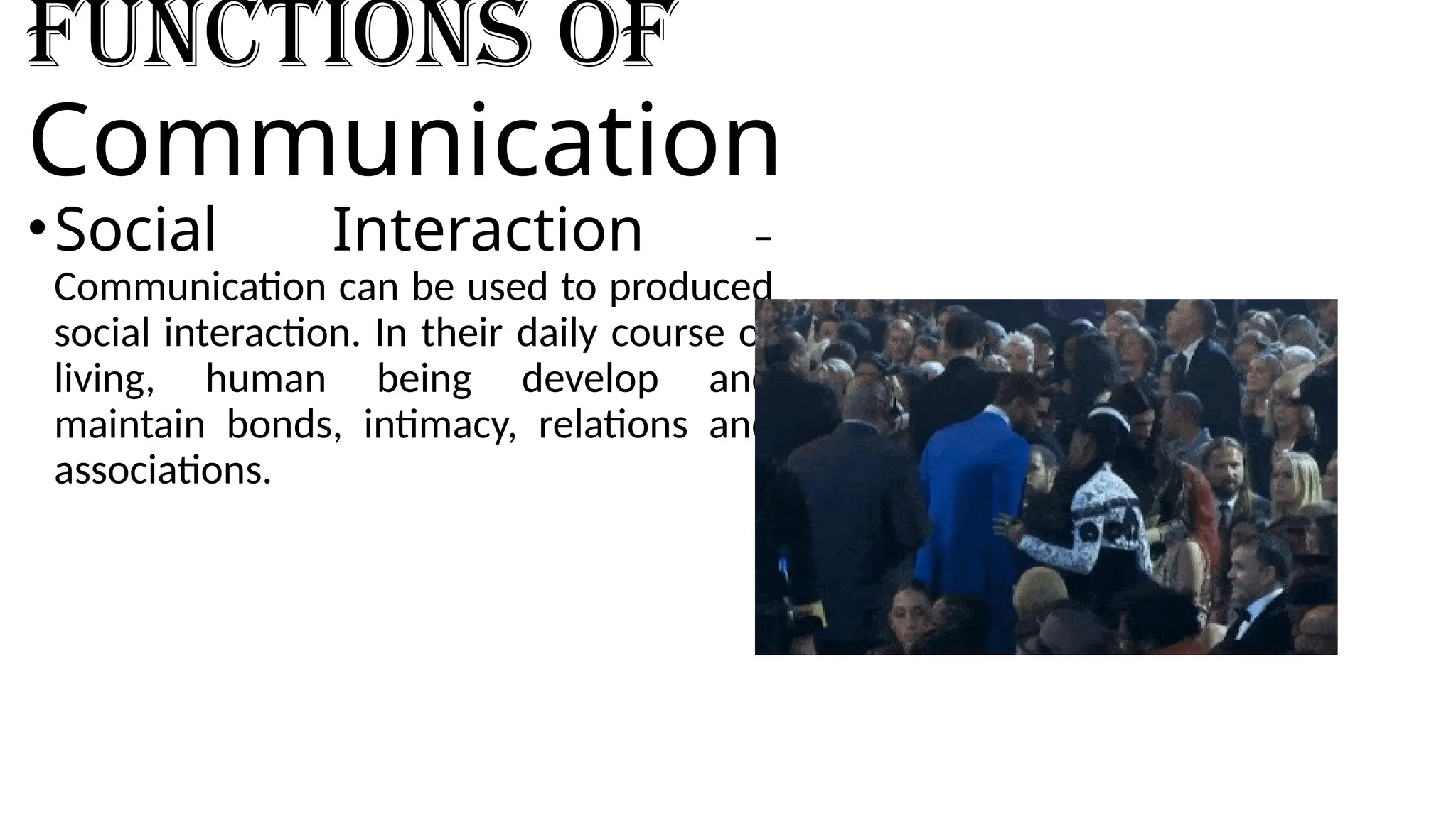 Functions of
Communication
•Social Interaction –
Communication can be used to produced
social interaction. In their daily course of
living, human being develop and
maintain bonds, intimacy, relations and
associations.
 