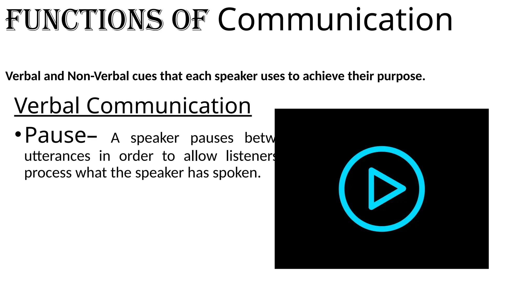 Functions of Communication
Verbal and Non-Verbal cues that each speaker uses to achieve their purpose.
Verbal Communication
•Pause– A speaker pauses between
utterances in order to allow listeners to
process what the speaker has spoken.
 