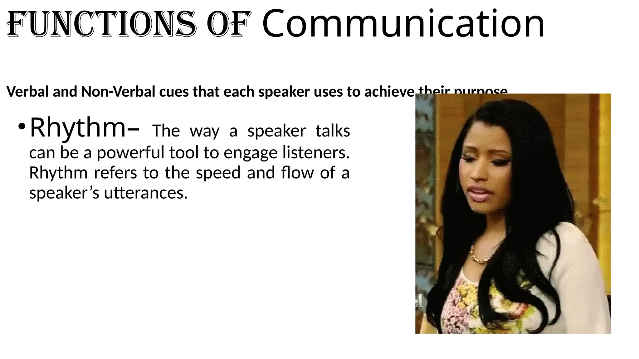 Functions of Communication
Verbal and Non-Verbal cues that each speaker uses to achieve their purpose.
•Rhythm– The way a speaker talks
can be a powerful tool to engage listeners.
Rhythm refers to the speed and flow of a
speaker’s utterances.
 