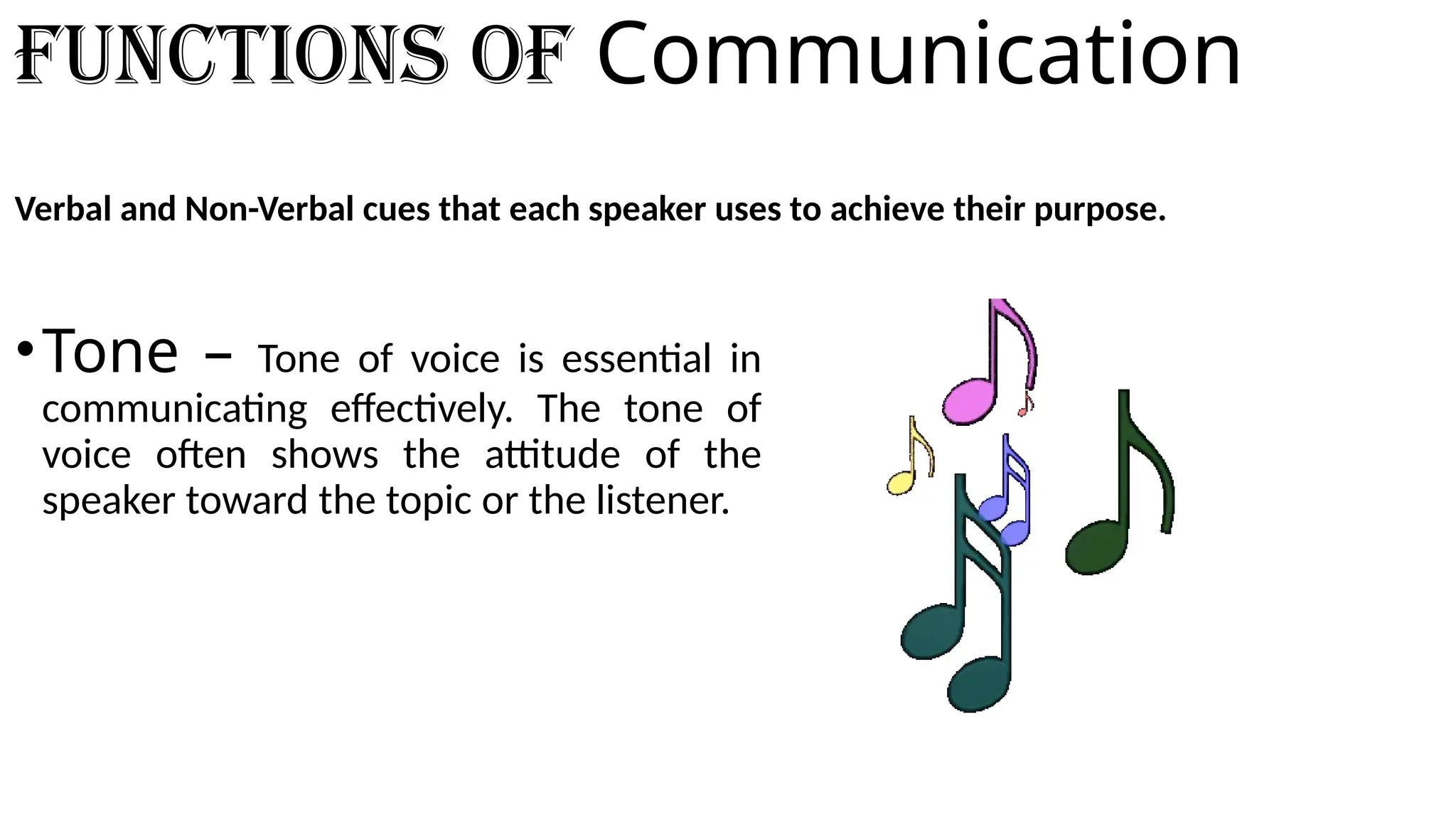 Functions of Communication
Verbal and Non-Verbal cues that each speaker uses to achieve their purpose.
•Tone – Tone of voice is essential in
communicating effectively. The tone of
voice often shows the attitude of the
speaker toward the topic or the listener.
 