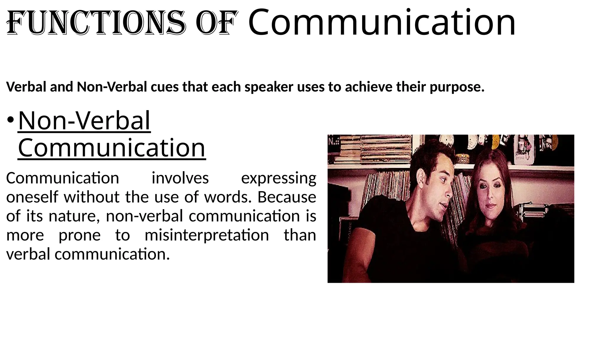 Functions of Communication
Verbal and Non-Verbal cues that each speaker uses to achieve their purpose.
•Non-Verbal
Communication
Communication involves expressing
oneself without the use of words. Because
of its nature, non-verbal communication is
more prone to misinterpretation than
verbal communication.
 