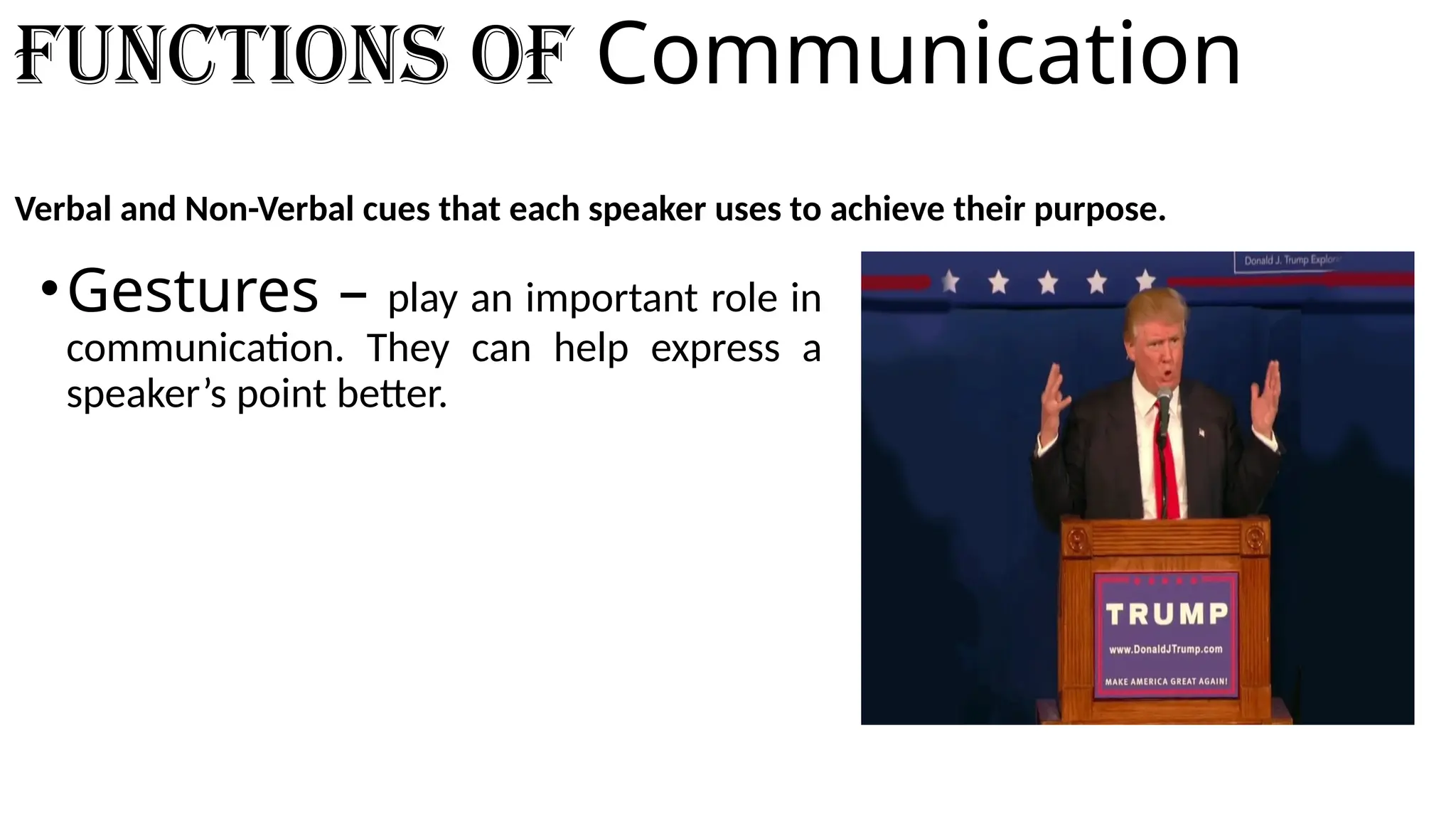 Functions of Communication
Verbal and Non-Verbal cues that each speaker uses to achieve their purpose.
•Gestures – play an important role in
communication. They can help express a
speaker’s point better.
 